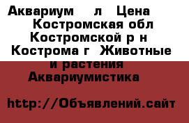 Аквариум 60 л › Цена ­ 800 - Костромская обл., Костромской р-н, Кострома г. Животные и растения » Аквариумистика   